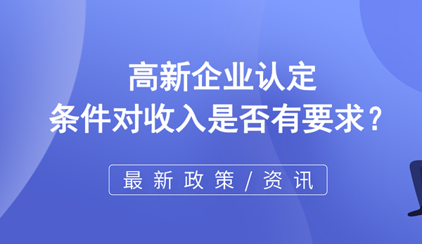 高新企業認定條件對收入是否有要求 高新企業認定條件對收入是否有要求