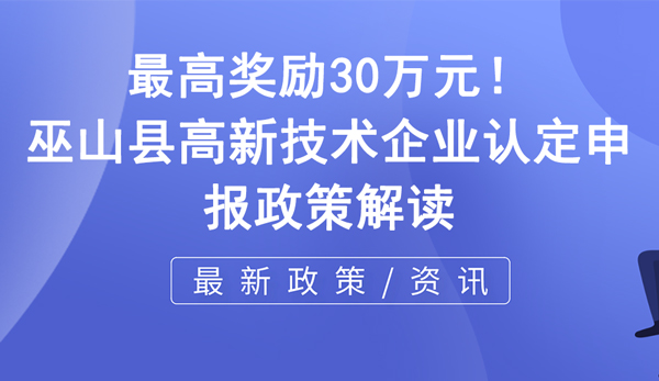 巫山縣高新技術企業認定申報政策解讀 巫山縣高新技術企業認定申報政策解讀