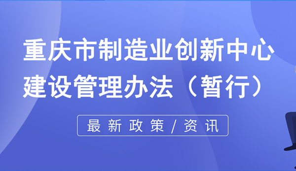 重慶市制造業創新中心建設管理辦法(暫行) 重慶市制造業創新中心建設管理辦法(暫行)
