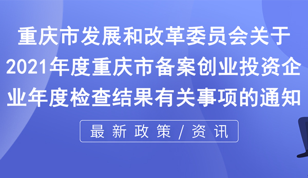 關于2021年度重慶市備案創業投資企業年度檢查結果有關事項的通知 關于2021年度重慶市備案創業投資企業年度檢查結果有關事項的通知