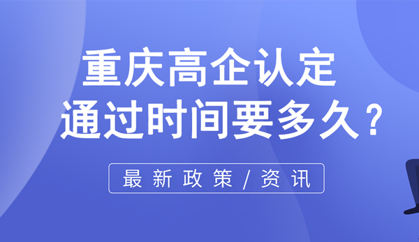 重慶高企認定通過時間要多久? 重慶高企認定通過時間要多久?