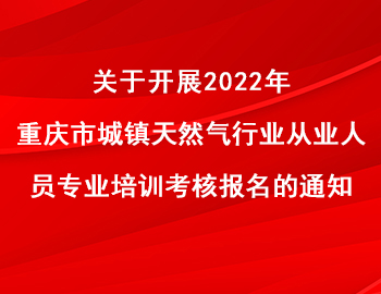 關于開展2022年重慶市城鎮天然氣行業從業人員專業培訓考核報名的通知 關于開展2022年重慶市城鎮天然氣行業從業人員專業培訓考核報名的通知