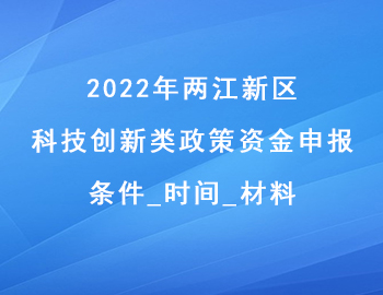 2022年兩江新區科技創新類政策資金申報條件_時間_材料 2022年兩江新區科技創新類政策資金申報條件_時間_材料