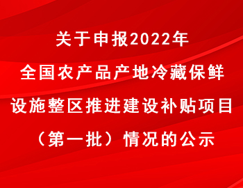 關(guān)于申報(bào)2022年全國(guó)農(nóng)產(chǎn)品產(chǎn)地冷藏保鮮設(shè)施整區(qū)推進(jìn)建設(shè)補(bǔ)貼項(xiàng)目(第一批)情況的公示 關(guān)于申報(bào)2022年全國(guó)農(nóng)產(chǎn)品產(chǎn)地冷藏保鮮設(shè)施整區(qū)推進(jìn)建設(shè)補(bǔ)貼項(xiàng)目(第一批)情況的公示