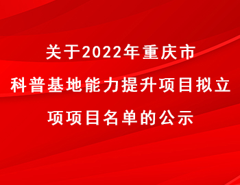 市科技局 | 關于2022年重慶市科普基地能力提升項目擬立項項目名單的公示 市科技局 | 關于2022年重慶市科普基地能力提升項目擬立項項目名單的公示