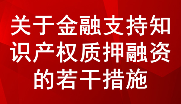 關于金融支持知識產權質押融資的若干措施 關于金融支持知識產權質押融資的若干措施